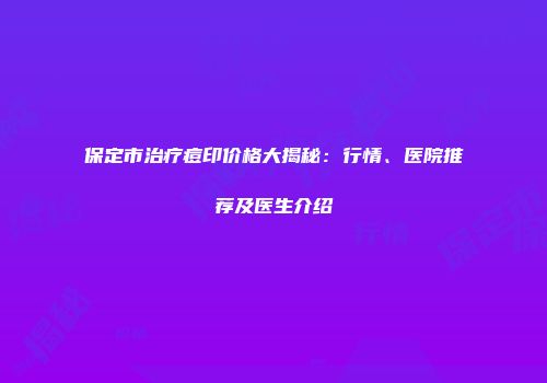 保定市治疗痘印价格大揭秘：行情、医院推荐及医生介绍