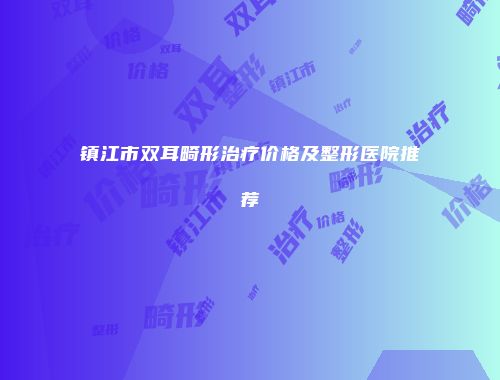 镇江市双耳畸形治疗价格及整形医院推荐