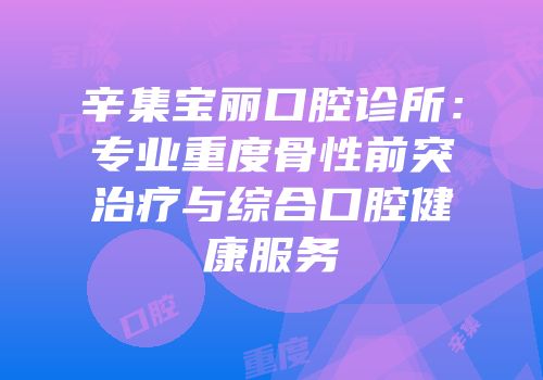 辛集宝丽口腔诊所：专业重度骨性前突治疗与综合口腔健康服务
