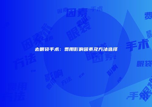 去眼袋手术：费用影响因素及方法选择