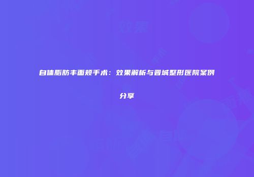 自体脂肪丰面颊手术：效果解析与晋城整形医院案例分享
