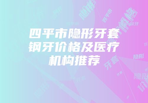 四平市隐形牙套钢牙价格及医疗机构推荐