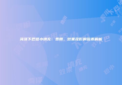 菏泽下巴短小填充：费用、效果及影响因素解析