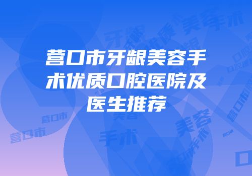 营口市牙龈美容手术优质口腔医院及医生推荐