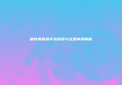 肋软骨隆鼻手术风险与注意事项解析