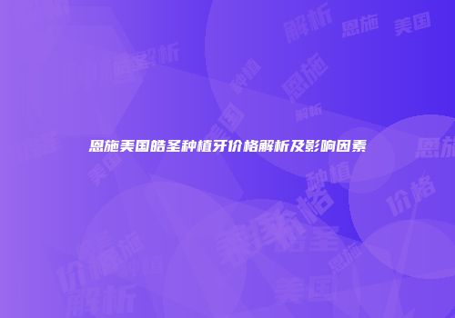 恩施美国皓圣种植牙价格解析及影响因素
