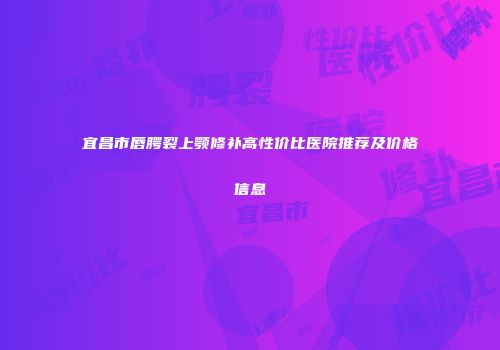 宜昌市唇腭裂上颚修补高性价比医院推荐及价格信息