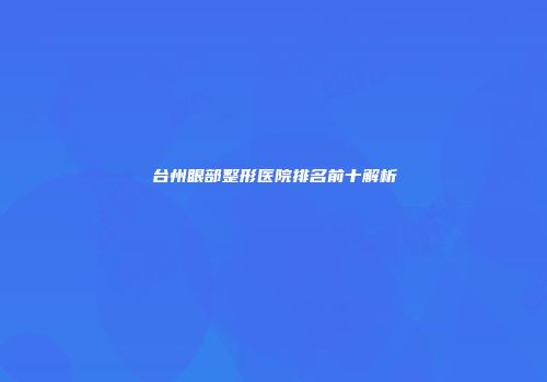 台州眼部整形医院排名前十解析