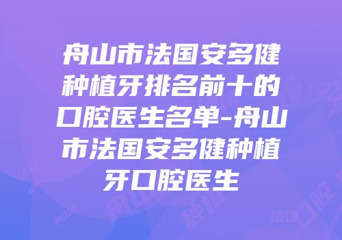 舟山市法国安多健种植牙排名前十的口腔医生名单-舟山市法国安多健种植牙口腔医生