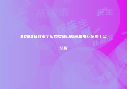 2025抚顺市半冠修复体口腔医生排行榜前十名详解