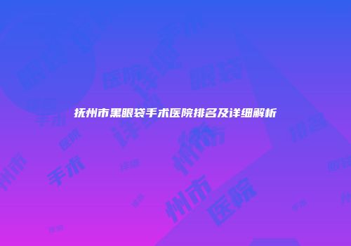 抚州市黑眼袋手术医院排名及详细解析