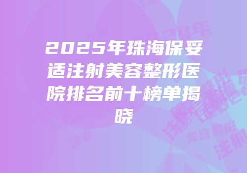2025年珠海保妥适注射美容整形医院排名前十榜单揭晓