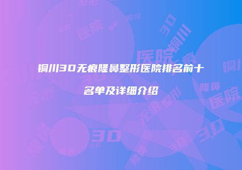 铜川3D无痕隆鼻整形医院排名前十名单及详细介绍