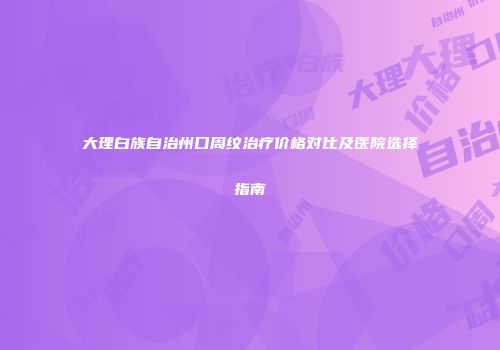 大理白族自治州口周纹治疗价格对比及医院选择指南