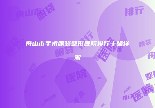 舟山市手术眼袋整形医院排行十强详解