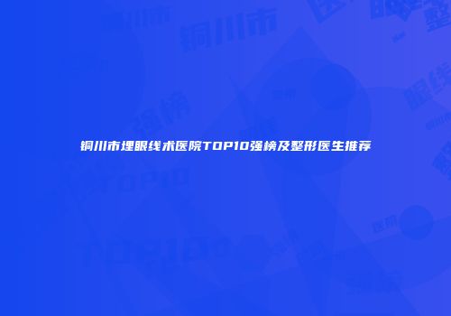 铜川市埋眼线术医院TOP10强榜及整形医生推荐