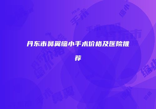 丹东市鼻翼缩小手术价格及医院推荐