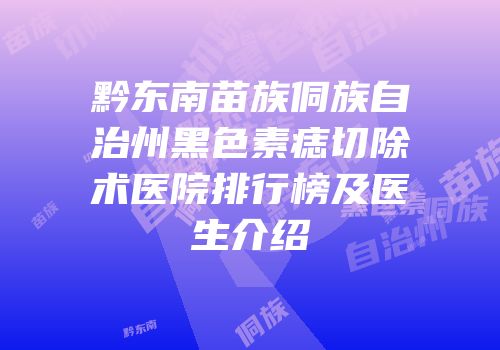 黔东南苗族侗族自治州黑色素痣切除术医院排行榜及医生介绍
