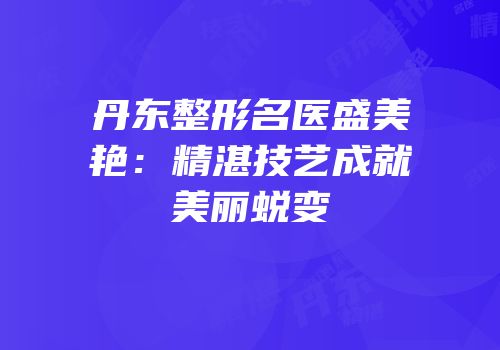 丹东整形名医盛美艳：精湛技艺成就美丽蜕变