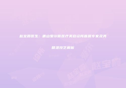 赵宝霞医生：唐山爱尔丽医疗美容诊所首席专家及其精湛技艺解析