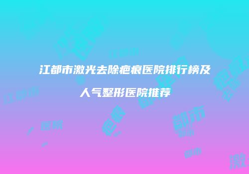 江都市激光去除疤痕医院排行榜及人气整形医院推荐