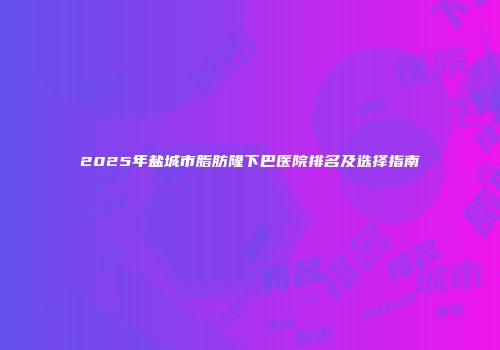 2025年盐城市脂肪隆下巴医院排名及选择指南