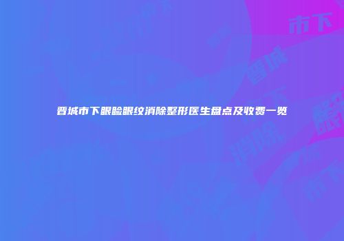 晋城市下眼睑眼纹消除整形医生盘点及收费一览