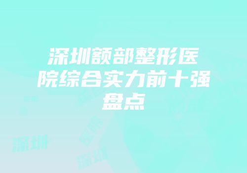 深圳额部整形医院综合实力前十强盘点