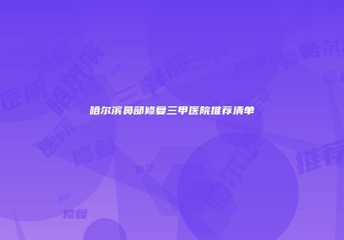 哈尔滨鼻部修复三甲医院推荐清单