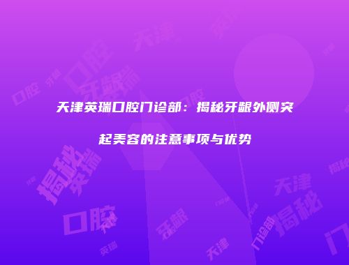 天津英瑞口腔门诊部：揭秘牙龈外侧突起美容的注意事项与优势