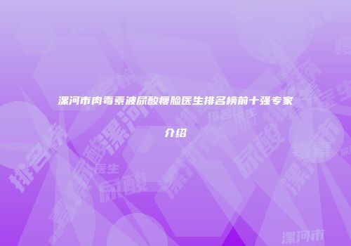 漯河市肉毒素波尿酸瘦脸医生排名榜前十强专家介绍