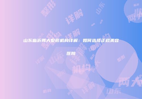 山东临沂两大整形机构详解：如何选择正规美容医院