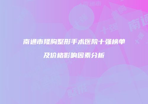 南通市隆胸整形手术医院十强榜单及价格影响因素分析