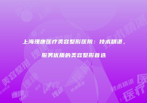上海瑰康医疗美容整形医院：技术精湛，服务优质的美容整形首选