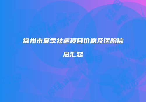 常州市夏季祛疤项目价格及医院信息汇总