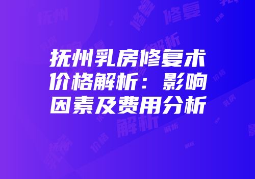 抚州乳房修复术价格解析：影响因素及费用分析