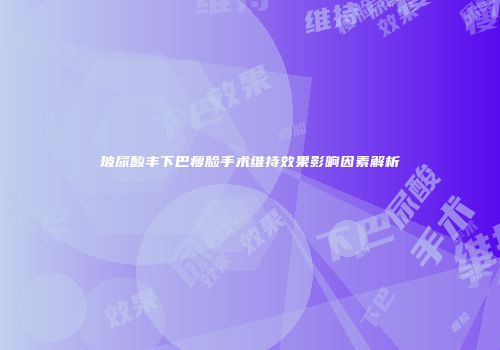 玻尿酸丰下巴瘦脸手术维持效果影响因素解析
