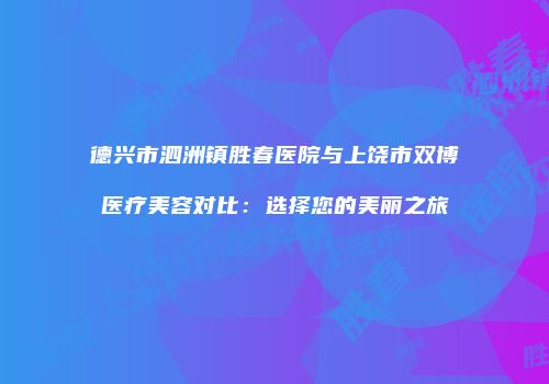 德兴市泗洲镇胜春医院与上饶市双博医疗美容对比：选择您的美丽之旅