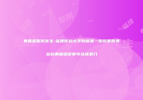 黄循镭整形医生-福建医科大学附属第一医院整形美容科黄循镭医师可以排第几