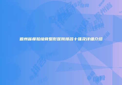儋州省瘦脸缩骨整形医院排名十强及详细介绍