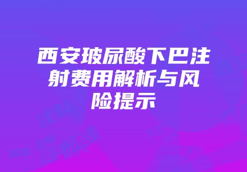西安玻尿酸下巴注射费用解析与风险提示