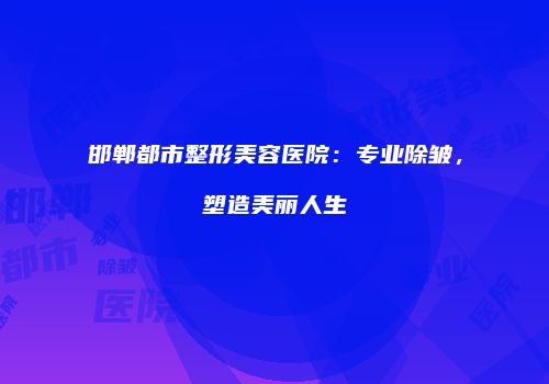 邯郸都市整形美容医院：专业除皱，塑造美丽人生