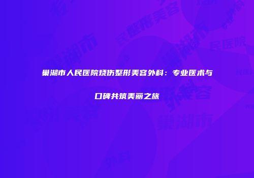 巢湖市人民医院烧伤整形美容外科：专业医术与口碑共筑美丽之旅