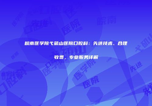 皖南医学院弋矶山医院口腔科：先进技术、合理收费，专业服务详解