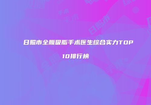 日照市全腹吸脂手术医生综合实力TOP10排行榜