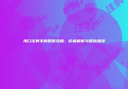 海口注射丰胸整形攻略：价格解析与医院推荐