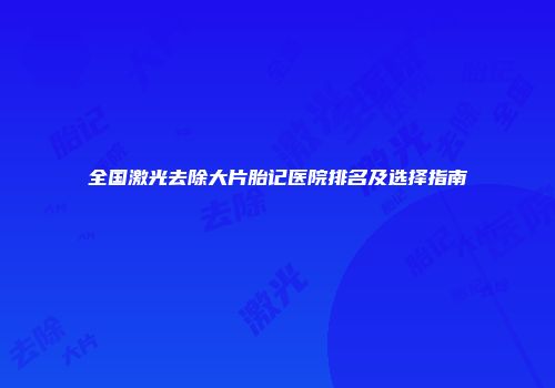 全国激光去除大片胎记医院排名及选择指南