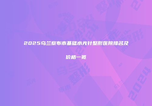 2025乌兰察布市基础水光针整形医院排名及价格一览
