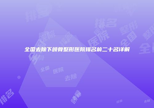 全国去除下颌骨整形医院排名前二十名详解