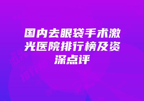 国内去眼袋手术激光医院排行榜及资深点评
